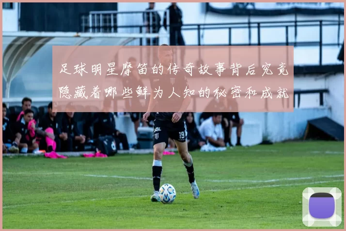 足球明星摩笛的传奇故事背后究竟隐藏着哪些鲜为人知的秘密和成就