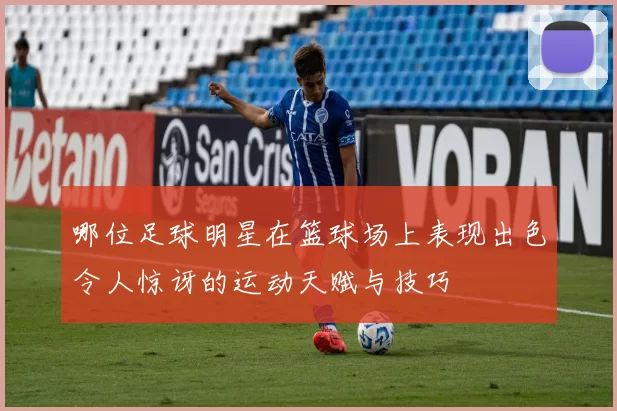 哪位足球明星在篮球场上表现出色令人惊讶的运动天赋与技巧