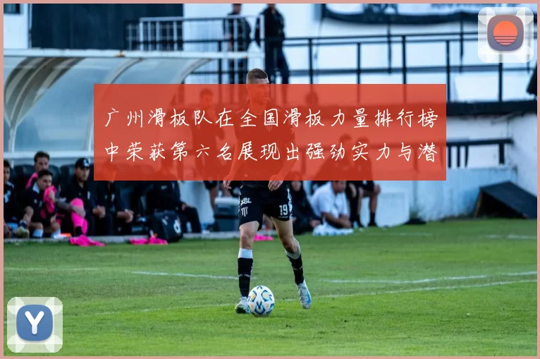 广州滑板队在全国滑板力量排行榜中荣获第六名展现出强劲实力与潜力