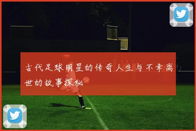 古代足球明星的传奇人生与不幸离世的故事探秘