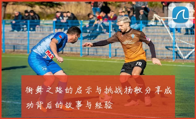 街舞之路的启示与挑战杨敏分享成功背后的故事与经验