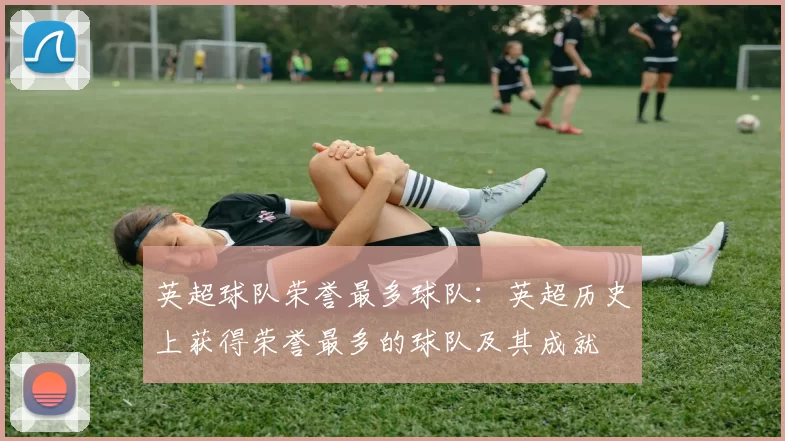 英超球队荣誉最多球队：英超历史上获得荣誉最多的球队及其成就