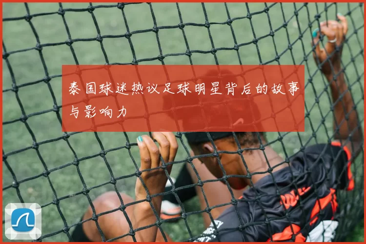 泰国球迷热议足球明星背后的故事与影响力