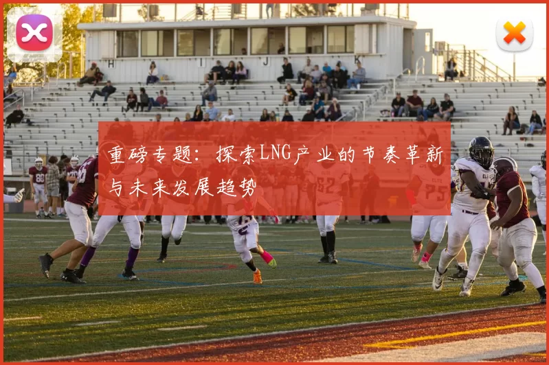 重磅专题：探索LNG产业的节奏革新与未来发展趋势