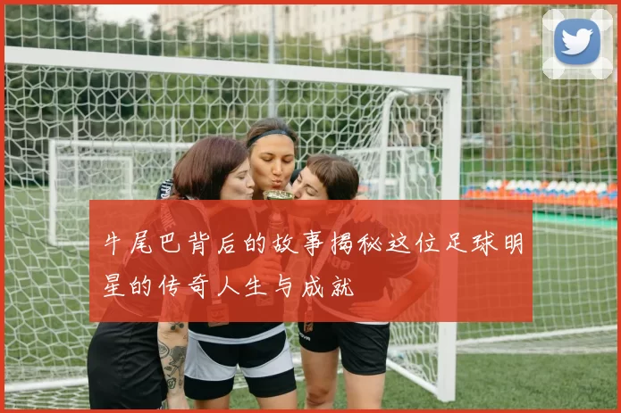 牛尾巴背后的故事揭秘这位足球明星的传奇人生与成就