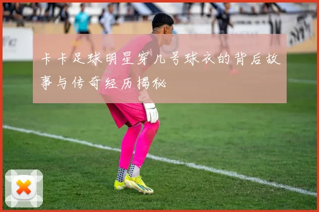 卡卡足球明星穿几号球衣的背后故事与传奇经历揭秘