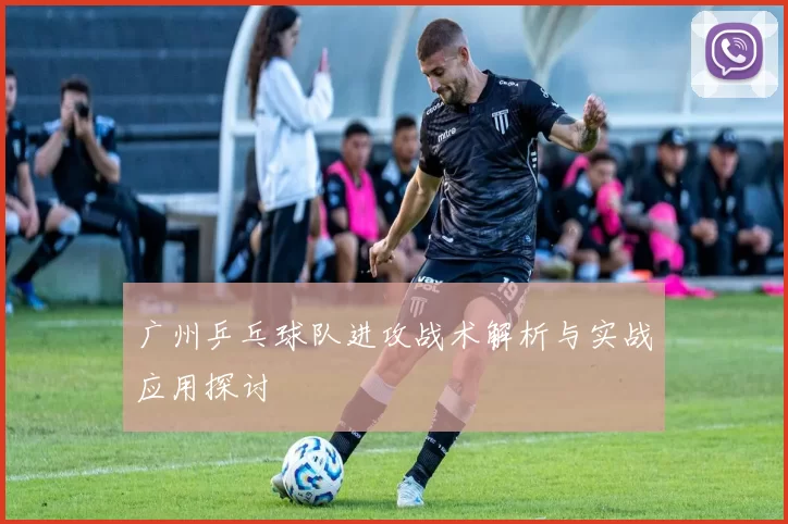 广州乒乓球队进攻战术解析与实战应用探讨