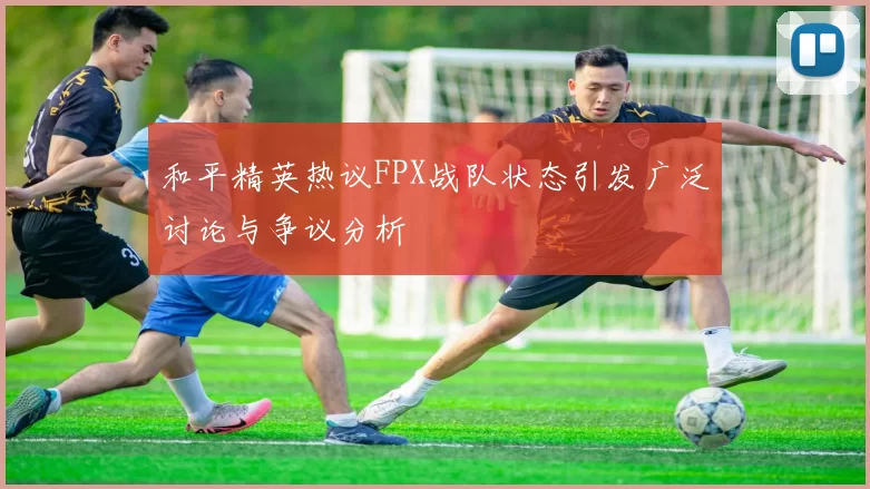 和平精英热议FPX战队状态引发广泛讨论与争议分析
