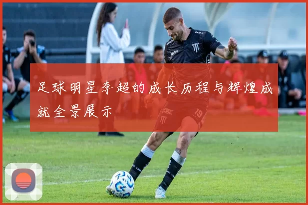 足球明星李超的成长历程与辉煌成就全景展示