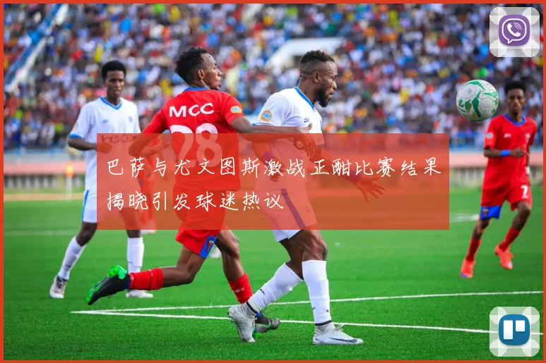 巴萨与尤文图斯激战正酣比赛结果揭晓引发球迷热议
