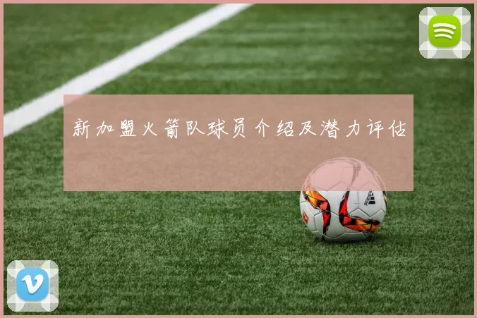 新加盟火箭队球员介绍及潜力评估