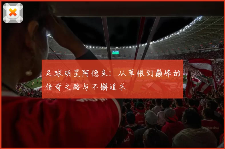足球明星阿德来：从草根到巅峰的传奇之路与不懈追求