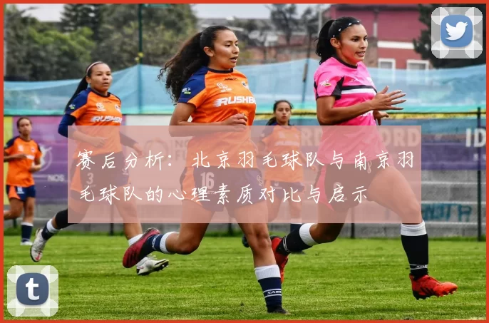 赛后分析：北京羽毛球队与南京羽毛球队的心理素质对比与启示