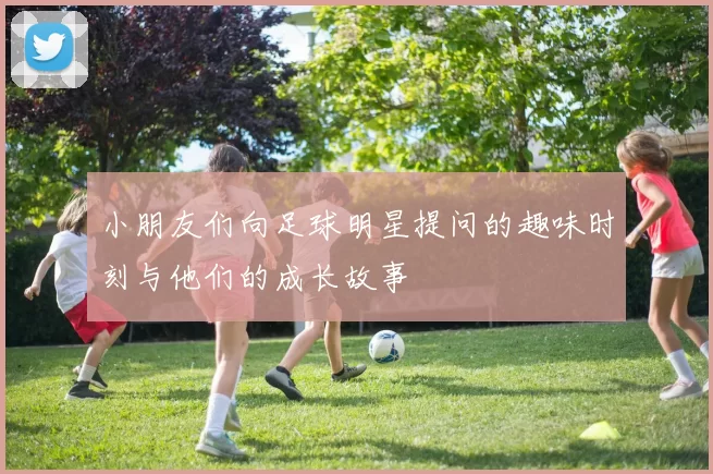 小朋友们向足球明星提问的趣味时刻与他们的成长故事