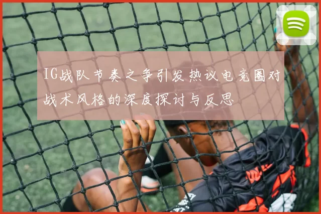 IG战队节奏之争引发热议电竞圈对战术风格的深度探讨与反思