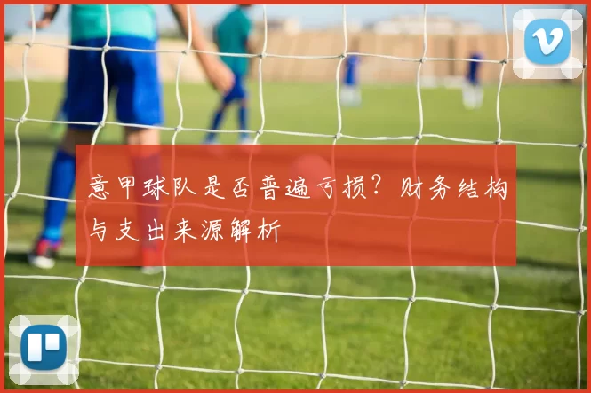 意甲球队是否普遍亏损？财务结构与支出来源解析
