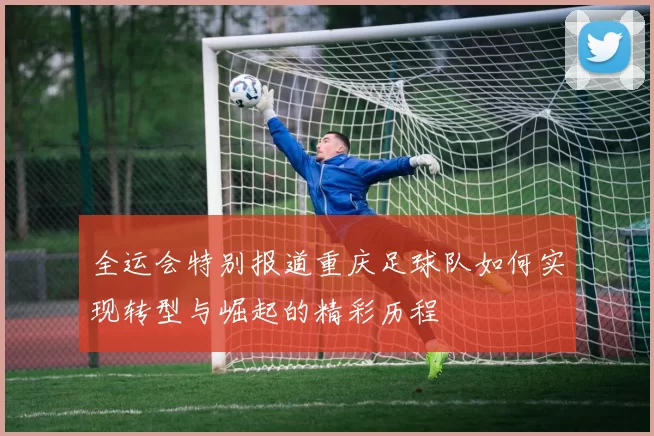 全运会特别报道重庆足球队如何实现转型与崛起的精彩历程