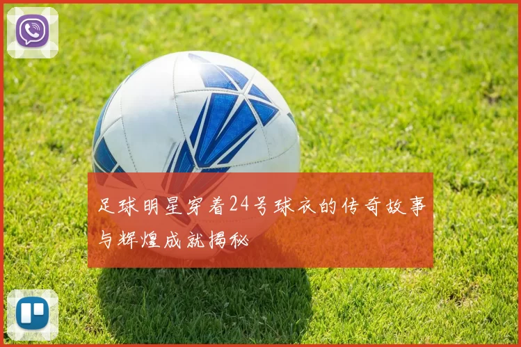 足球明星穿着24号球衣的传奇故事与辉煌成就揭秘