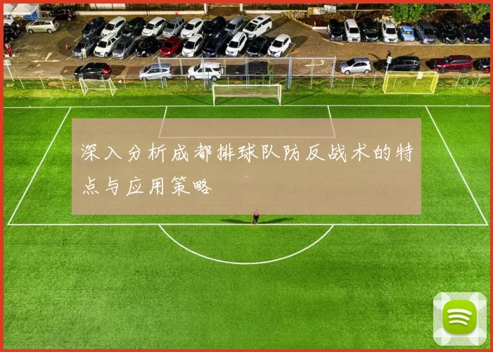深入分析成都排球队防反战术的特点与应用策略