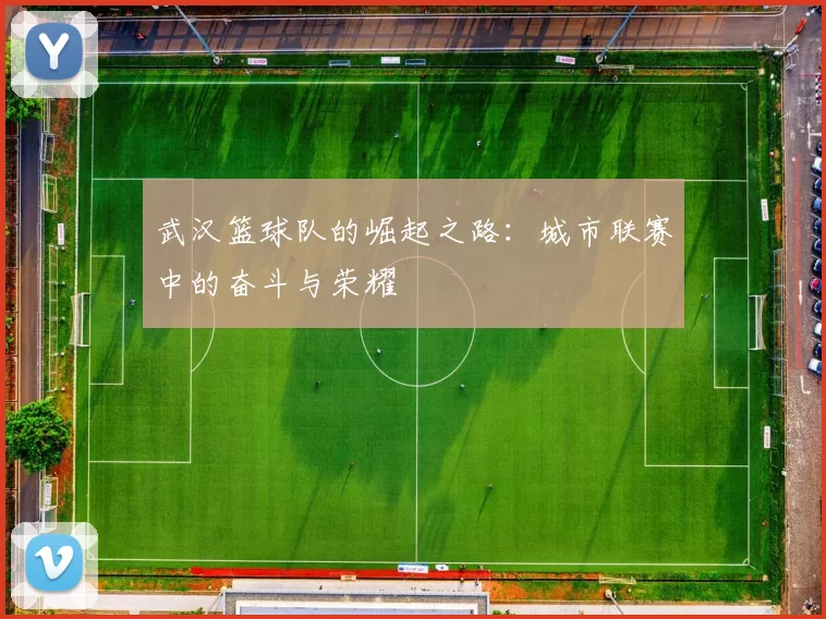 武汉篮球队的崛起之路：城市联赛中的奋斗与荣耀