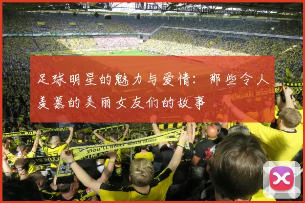 足球明星的魅力与爱情：那些令人羡慕的美丽女友们的故事