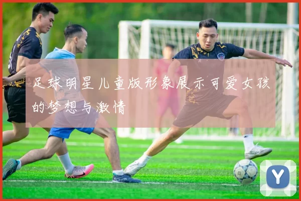 足球明星儿童版形象展示可爱女孩的梦想与激情