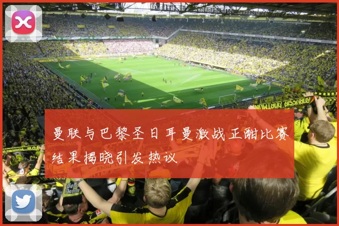 曼联与巴黎圣日耳曼激战正酣比赛结果揭晓引发热议