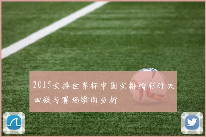 2015女排世界杯中国女排精彩对决回顾与赛场瞬间分析