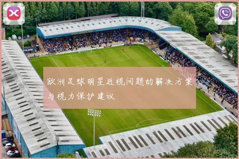 欧洲足球明星近视问题的解决方案与视力保护建议