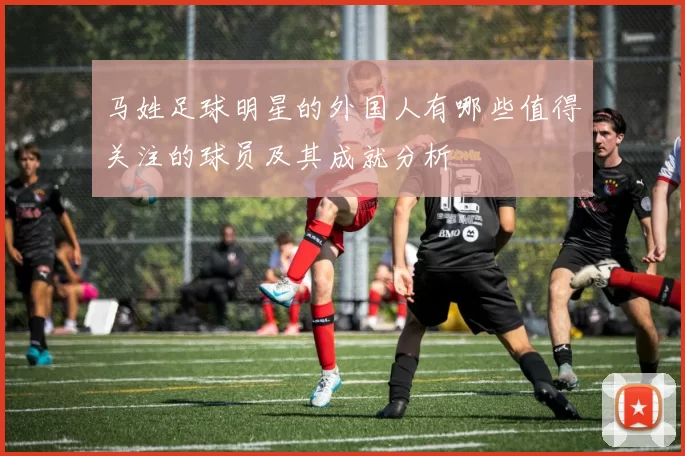 马姓足球明星的外国人有哪些值得关注的球员及其成就分析