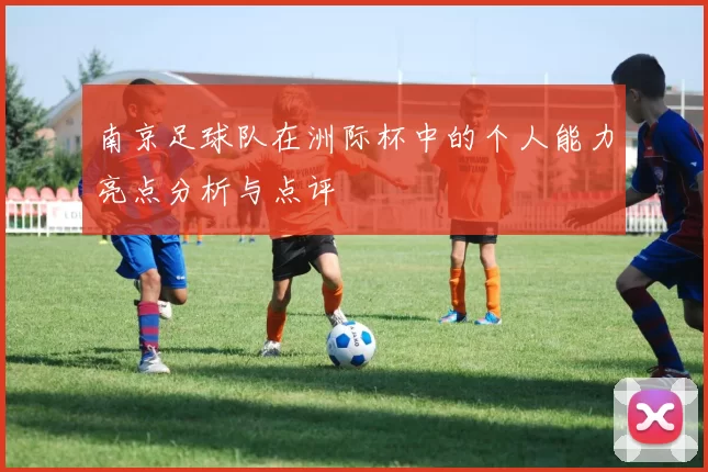 南京足球队在洲际杯中的个人能力亮点分析与点评