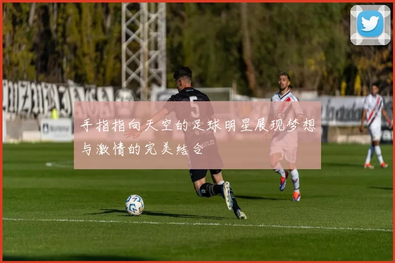 手指指向天空的足球明星展现梦想与激情的完美结合