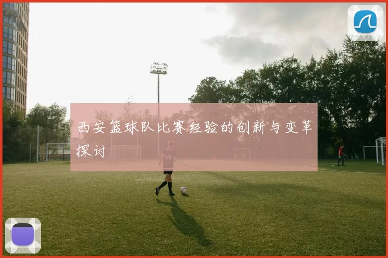 西安篮球队比赛经验的创新与变革探讨