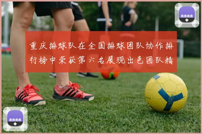 重庆排球队在全国排球团队协作排行榜中荣获第六名展现出色团队精神与实力