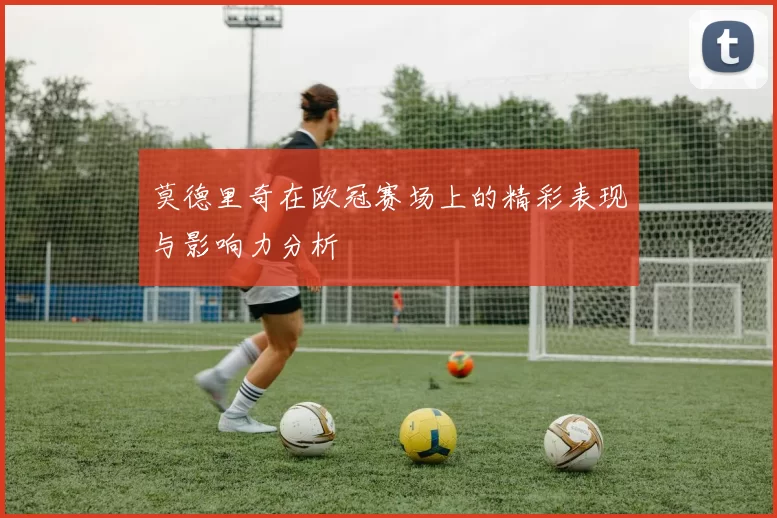 莫德里奇在欧冠赛场上的精彩表现与影响力分析