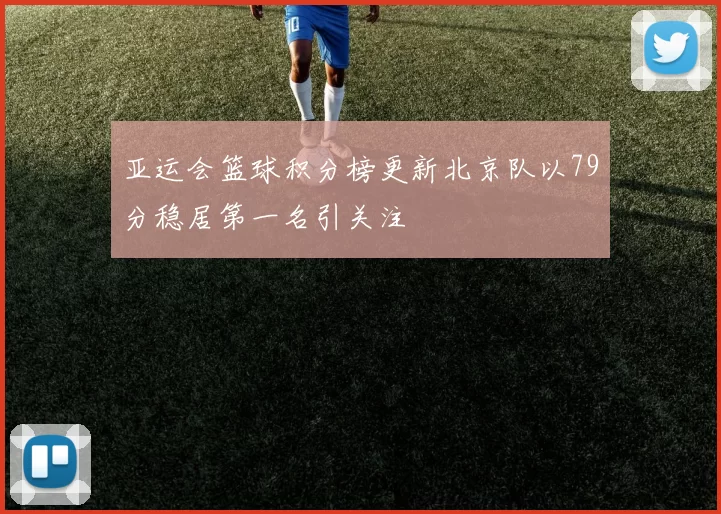 亚运会篮球积分榜更新北京队以79分稳居第一名引关注