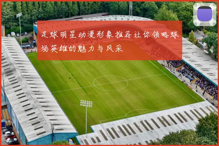 足球明星动漫形象推荐让你领略球场英雄的魅力与风采