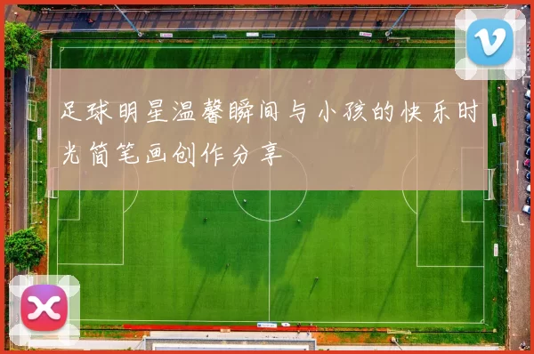 足球明星温馨瞬间与小孩的快乐时光简笔画创作分享