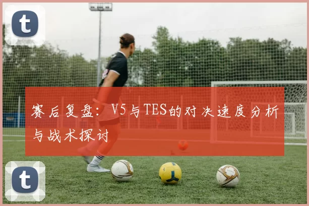 赛后复盘：V5与TES的对决速度分析与战术探讨