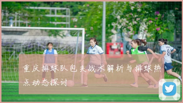 重庆排球队包夹战术解析与排球热点动态探讨