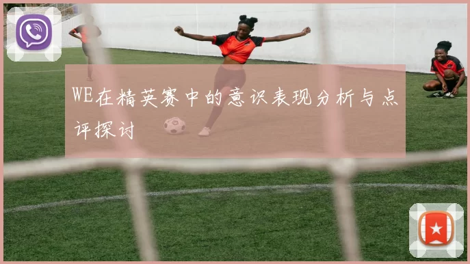 WE在精英赛中的意识表现分析与点评探讨