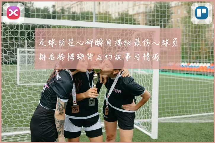 足球明星心碎瞬间揭秘最伤心球员排名榜揭晓背后的故事与情感