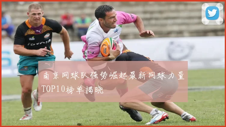 南京网球队强势崛起最新网球力量TOP10榜单揭晓