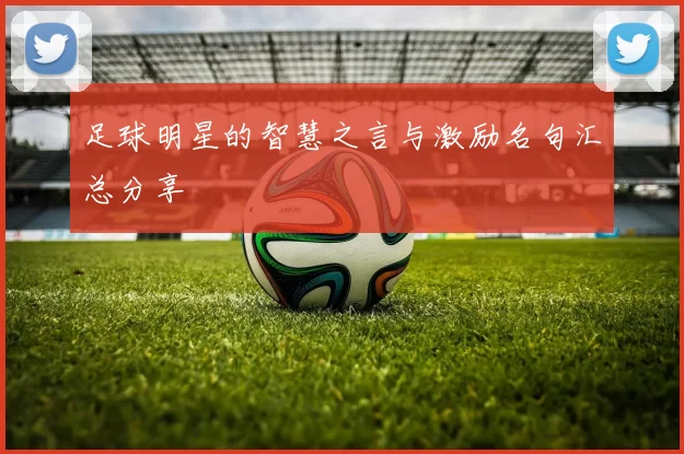 足球明星的智慧之言与激励名句汇总分享