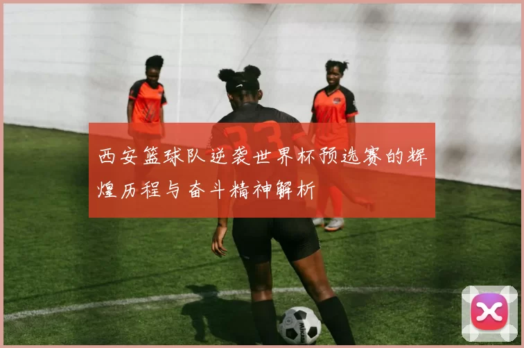 西安篮球队逆袭世界杯预选赛的辉煌历程与奋斗精神解析