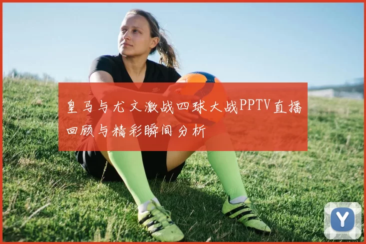皇马与尤文激战四球大战PPTV直播回顾与精彩瞬间分析