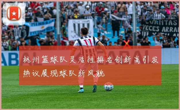 杭州篮球队灵活性排名创新高引发热议展现球队新风貌