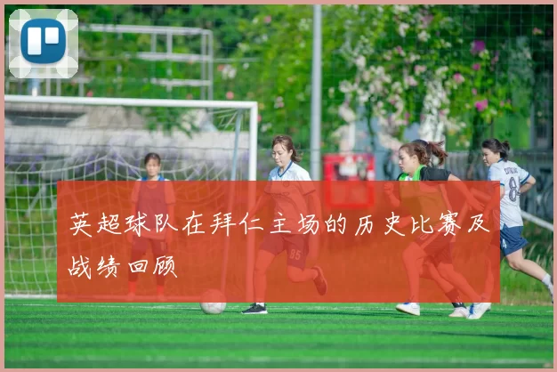 英超球队在拜仁主场的历史比赛及战绩回顾