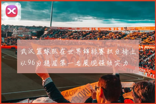 武汉篮球队在世界锦标赛积分榜上以96分稳居第一名展现强劲实力