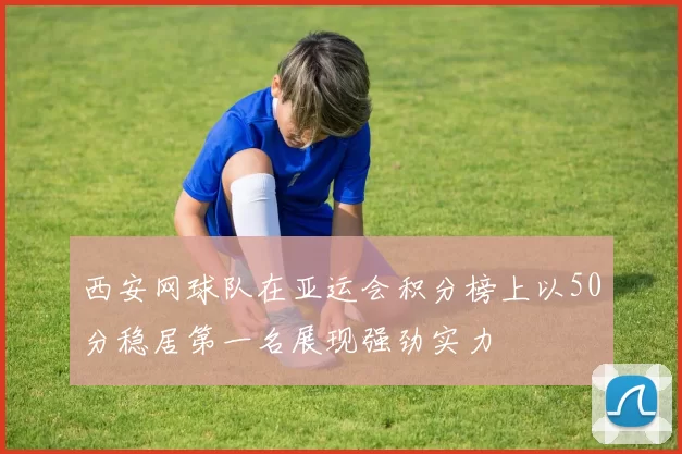 西安网球队在亚运会积分榜上以50分稳居第一名展现强劲实力